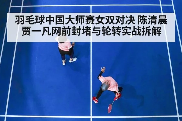 羽毛球中国大师赛女双对决 陈清晨贾一凡网前封堵与轮转实战拆解