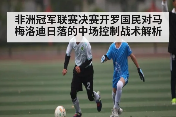 非洲冠军联赛决赛开罗国民对马梅洛迪日落的中场控制战术解析