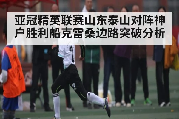 亚冠精英联赛山东泰山对阵神户胜利船克雷桑边路突破分析