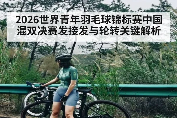 2026世界青年羽毛球锦标赛中国混双决赛发接发与轮转关键解析