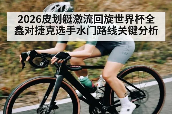 2026皮划艇激流回旋世界杯全鑫对捷克选手水门路线关键分析
