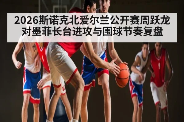 2026斯诺克北爱尔兰公开赛周跃龙对墨菲长台进攻与围球节奏复盘