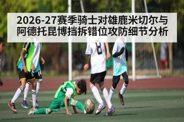 2026-27赛季骑士对雄鹿米切尔与阿德托昆博挡拆错位攻防细节分析